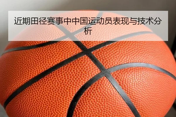 近期田径赛事中中国运动员表现与技术分析