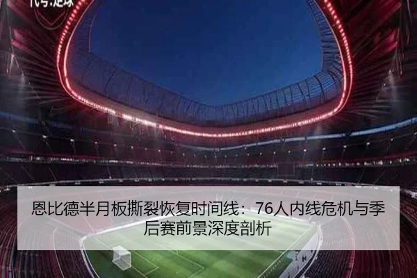 恩比德半月板撕裂恢复时间线：76人内线危机与季后赛前景深度剖析