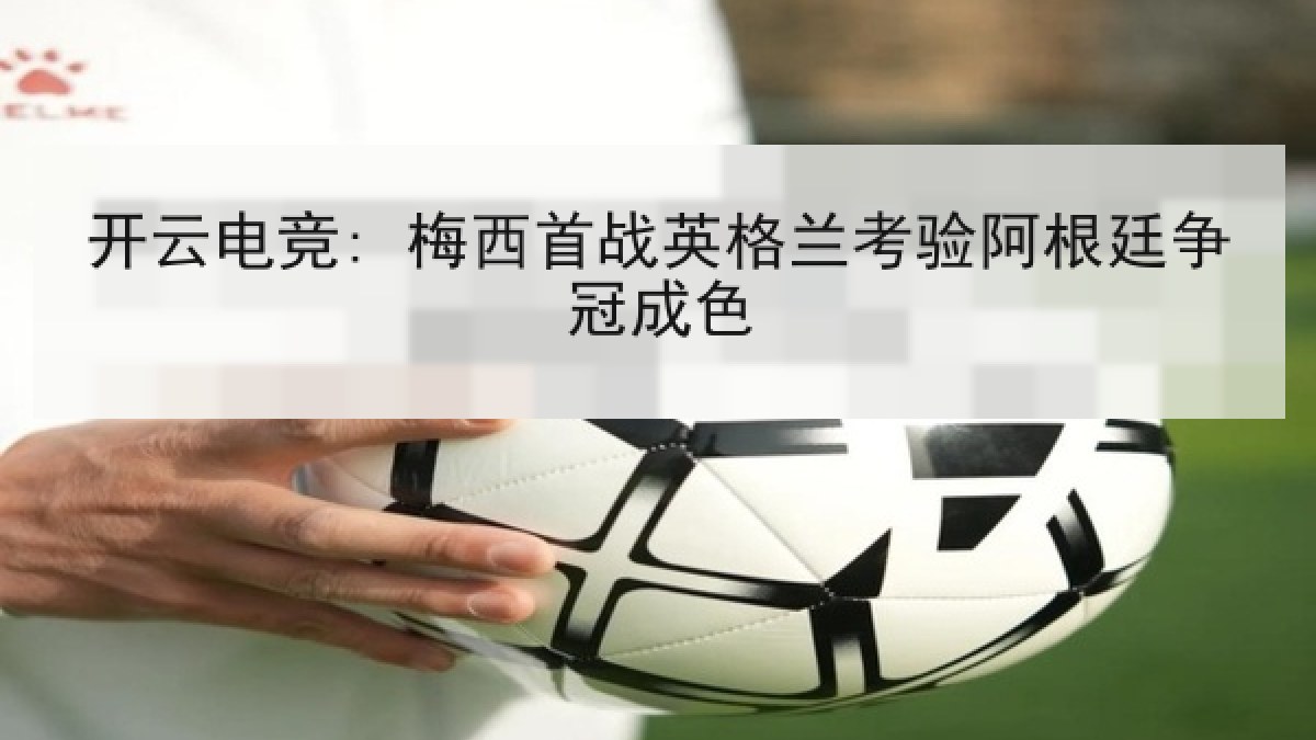开云电竞: 梅西首战英格兰考验阿根廷争冠成色