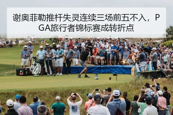 谢奥菲勒推杆失灵连续三场前五不入，PGA旅行者锦标赛成转折点