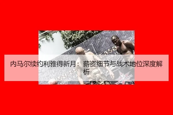 内马尔续约利雅得新月：薪资细节与战术地位深度解析