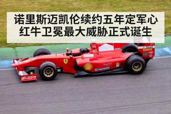 诺里斯迈凯伦续约五年定军心 红牛卫冕最大威胁正式诞生