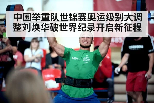 中国举重队世锦赛奥运级别大调整刘焕华破世界纪录开启新征程